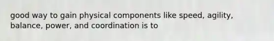 good way to gain physical components like speed, agility, balance, power, and coordination is to