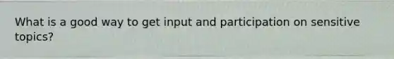 What is a good way to get input and participation on sensitive topics?
