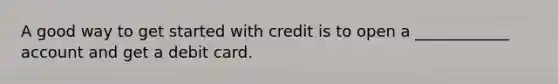 A good way to get started with credit is to open a ____________ account and get a debit card.