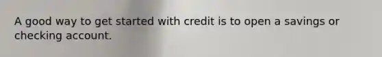 A good way to get started with credit is to open a savings or checking account.