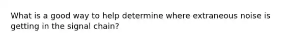 What is a good way to help determine where extraneous noise is getting in the signal chain?