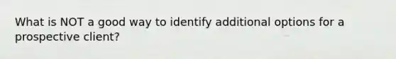 What is NOT a good way to identify additional options for a prospective client?