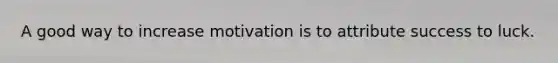 A good way to increase motivation is to attribute success to luck.