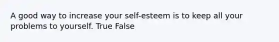 A good way to increase your self-esteem is to keep all your problems to yourself. True False