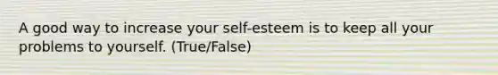 A good way to increase your self-esteem is to keep all your problems to yourself. (True/False)