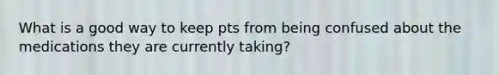 What is a good way to keep pts from being confused about the medications they are currently taking?