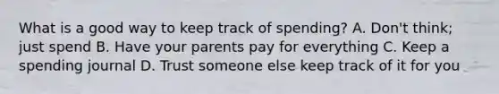 What is a good way to keep track of spending? A. Don't think; just spend B. Have your parents pay for everything C. Keep a spending journal D. Trust someone else keep track of it for you