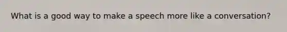 What is a good way to make a speech more like a conversation?