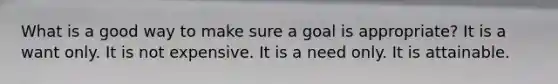 What is a good way to make sure a goal is appropriate? It is a want only. It is not expensive. It is a need only. It is attainable.