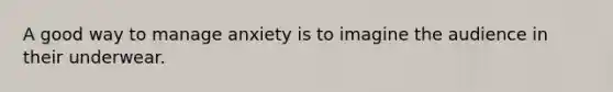 A good way to manage anxiety is to imagine the audience in their underwear.