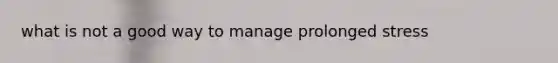 what is not a good way to manage prolonged stress