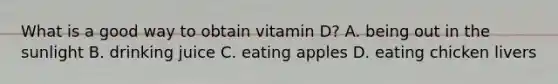 What is a good way to obtain vitamin D? A. being out in the sunlight B. drinking juice C. eating apples D. eating chicken livers