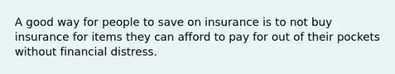 A good way for people to save on insurance is to not buy insurance for items they can afford to pay for out of their pockets without financial distress.