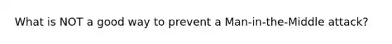 What is NOT a good way to prevent a Man-in-the-Middle attack?