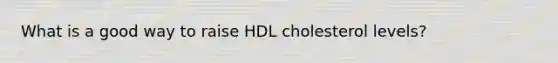 What is a good way to raise HDL cholesterol levels?