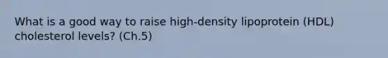 What is a good way to raise high-density lipoprotein (HDL) cholesterol levels? (Ch.5)