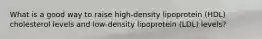 What is a good way to raise high-density lipoprotein (HDL) cholesterol levels and low-density lipoprotein (LDL) levels?