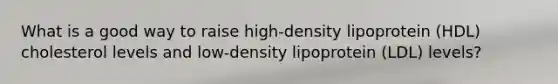 What is a good way to raise high-density lipoprotein (HDL) cholesterol levels and low-density lipoprotein (LDL) levels?