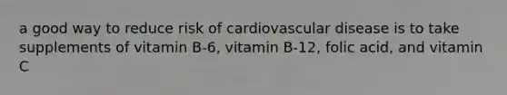 a good way to reduce risk of cardiovascular disease is to take supplements of vitamin B-6, vitamin B-12, folic acid, and vitamin C