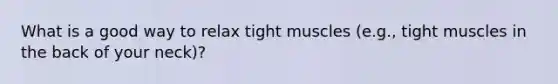 What is a good way to relax tight muscles (e.g., tight muscles in the back of your neck)?