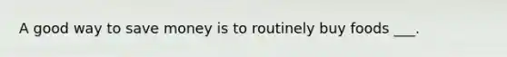 A good way to save money is to routinely buy foods ___.