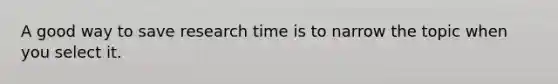 A good way to save research time is to narrow the topic when you select it.