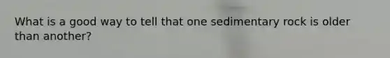 What is a good way to tell that one sedimentary rock is older than another?