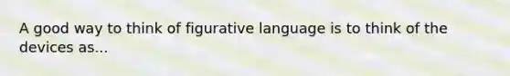 A good way to think of figurative language is to think of the devices as...