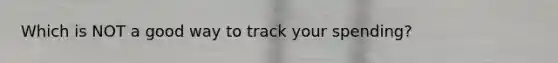Which is NOT a good way to track your spending?