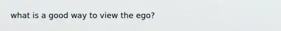 what is a good way to view the ego?