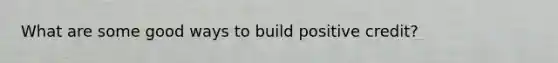 What are some good ways to build positive credit?