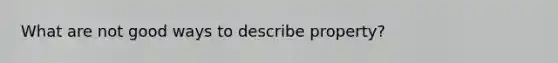 What are not good ways to describe property?