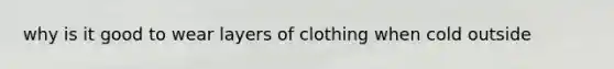 why is it good to wear layers of clothing when cold outside