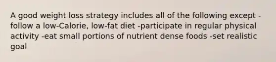 A good weight loss strategy includes all of the following except -follow a low-Calorie, low-fat diet -participate in regular physical activity -eat small portions of nutrient dense foods -set realistic goal