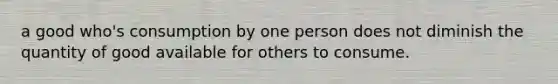 a good who's consumption by one person does not diminish the quantity of good available for others to consume.