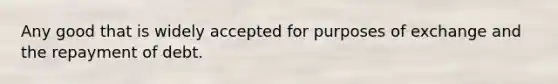 Any good that is widely accepted for purposes of exchange and the repayment of debt.
