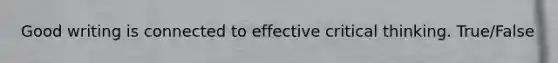 Good writing is connected to effective critical thinking. True/False