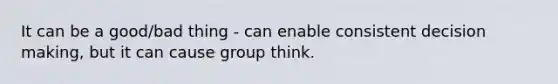 It can be a good/bad thing - can enable consistent decision making, but it can cause group think.