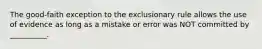 The good-faith exception to the exclusionary rule allows the use of evidence as long as a mistake or error was NOT committed by __________.