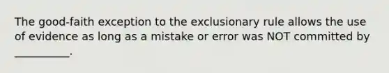 The good-faith exception to the exclusionary rule allows the use of evidence as long as a mistake or error was NOT committed by __________.