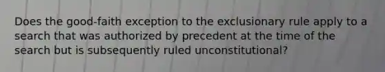 Does the good-faith exception to the exclusionary rule apply to a search that was authorized by precedent at the time of the search but is subsequently ruled unconstitutional?