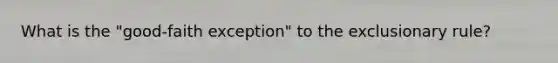 What is the "good-faith exception" to the exclusionary rule?
