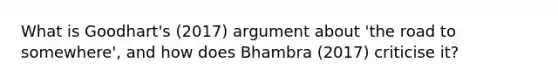 What is Goodhart's (2017) argument about 'the road to somewhere', and how does Bhambra (2017) criticise it?