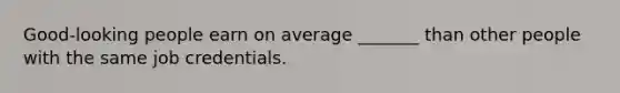 Good-looking people earn on average _______ than other people with the same job credentials.