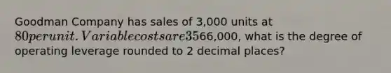 Goodman Company has sales of 3,000 units at 80 per unit. Variable costs are 35% of the sales price. If total fixed costs are66,000, what is the degree of operating leverage rounded to 2 decimal places?