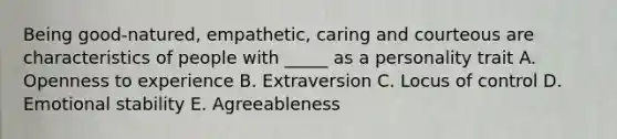 Being good-natured, empathetic, caring and courteous are characteristics of people with _____ as a personality trait A. Openness to experience B. Extraversion C. Locus of control D. Emotional stability E. Agreeableness