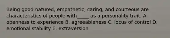 Being good-natured, empathetic, caring, and courteous are characteristics of people with_____ as a personality trait. A. openness to experience B. agreeableness C. locus of control D. emotional stability E. extraversion