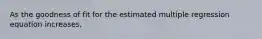 As the goodness of fit for the estimated multiple regression equation increases,