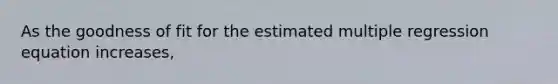 As the goodness of fit for the estimated multiple regression equation increases,