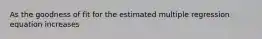 As the goodness of fit for the estimated multiple regression equation increases